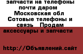 запчасти на телефоны почти даром - Московская обл. Сотовые телефоны и связь » Продам аксессуары и запчасти   